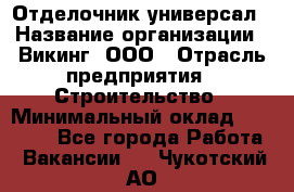 Отделочник-универсал › Название организации ­ Викинг, ООО › Отрасль предприятия ­ Строительство › Минимальный оклад ­ 40 000 - Все города Работа » Вакансии   . Чукотский АО